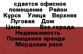 сдается офисное помещение › Район ­ Курск › Улица ­ Верхняя Луговая › Дом ­ 13 › Цена ­ 400 - Все города Недвижимость » Помещения аренда   . Мордовия респ.